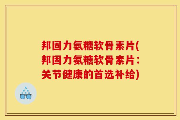 邦固力氨糖软骨素片(邦固力氨糖软骨素片：关节健康的首选补给)