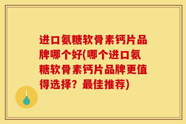 进口氨糖软骨素钙片品牌哪个好(哪个进口氨糖软骨素钙片品牌更值得选择？最佳推荐)