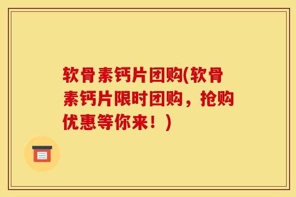 软骨素钙片团购(软骨素钙片限时团购，抢购优惠等你来！)