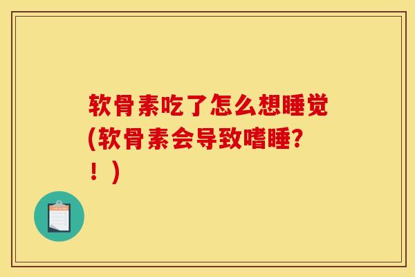 软骨素吃了怎么想睡觉(软骨素会导致嗜睡？！)
