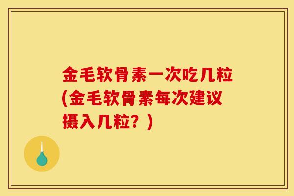 金毛软骨素一次吃几粒(金毛软骨素每次建议摄入几粒？)