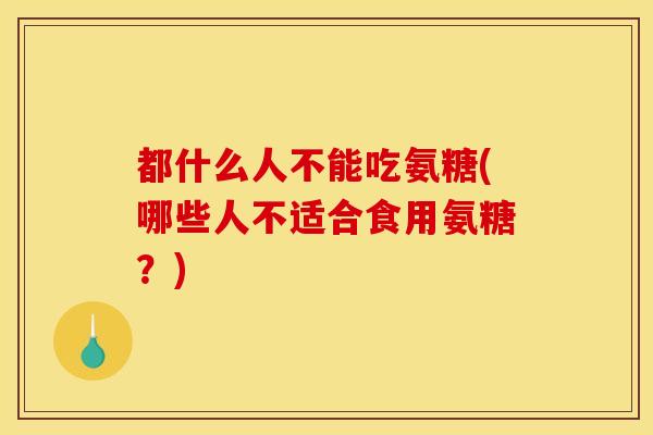 都什么人不能吃氨糖(哪些人不适合食用氨糖？)