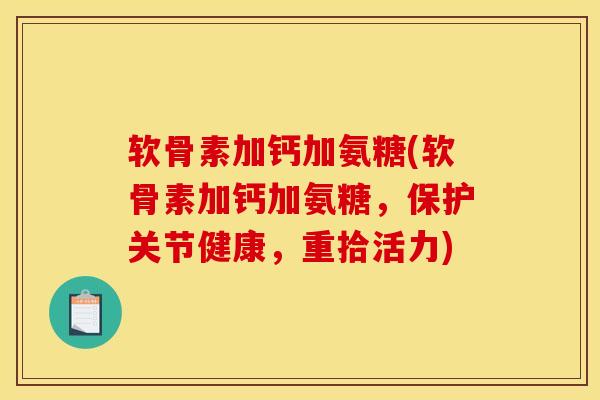 软骨素加钙加氨糖(软骨素加钙加氨糖，保护关节健康，重拾活力)