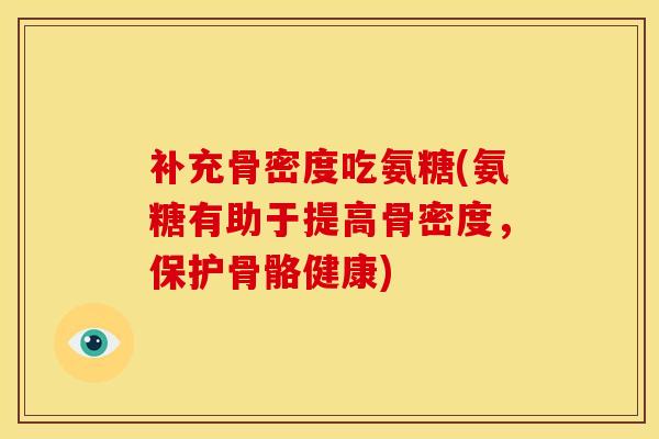 补充骨密度吃氨糖(氨糖有助于提高骨密度，保护骨骼健康)