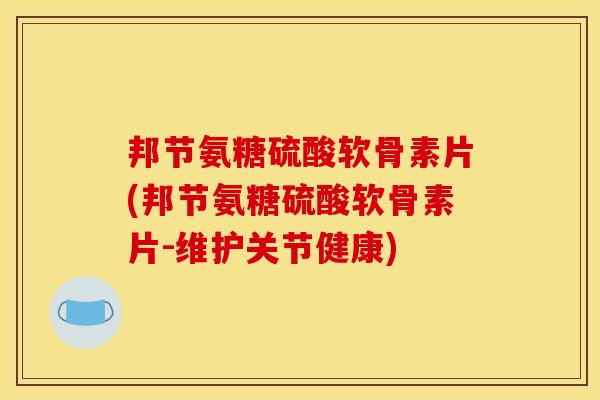 邦节氨糖硫酸软骨素片(邦节氨糖硫酸软骨素片-维护关节健康)