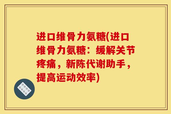 进口维骨力氨糖(进口维骨力氨糖：缓解关节疼痛，新陈代谢助手，提高运动效率)