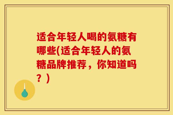 适合年轻人喝的氨糖有哪些(适合年轻人的氨糖品牌推荐，你知道吗？)