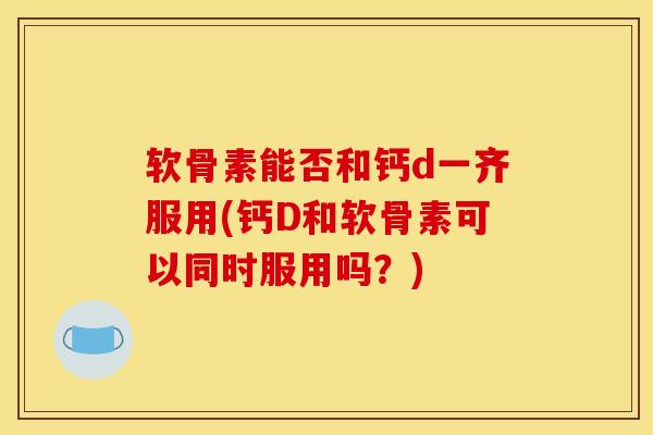 软骨素能否和钙d一齐服用(钙D和软骨素可以同时服用吗？)