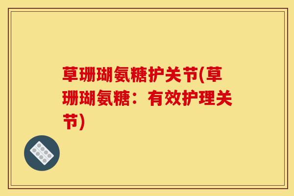 草珊瑚氨糖护关节(草珊瑚氨糖：有效护理关节)