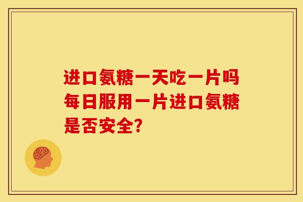进口氨糖一天吃一片吗每日服用一片进口氨糖是否安全？