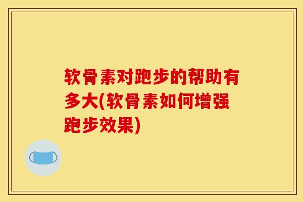 软骨素对跑步的帮助有多大(软骨素如何增强跑步效果)