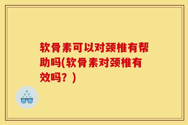 软骨素可以对颈椎有帮助吗(软骨素对颈椎有效吗？)