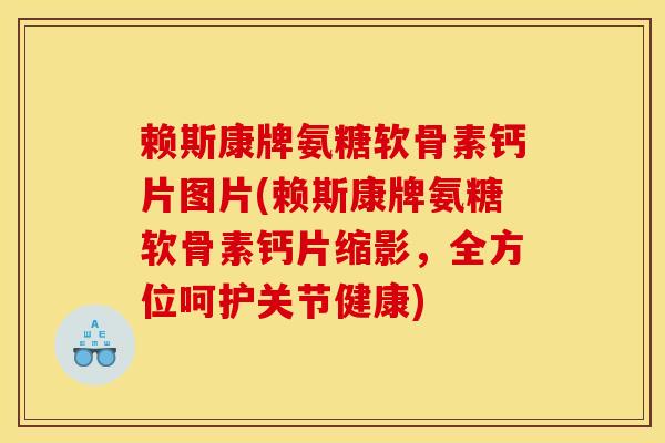 赖斯康牌氨糖软骨素钙片图片(赖斯康牌氨糖软骨素钙片缩影，全方位呵护关节健康)-第1张图片-关节骑士