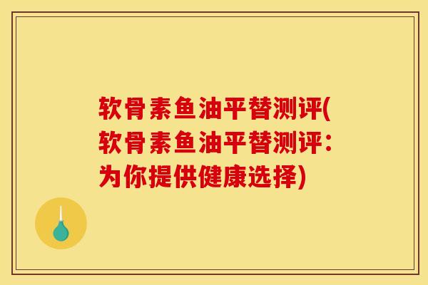 软骨素鱼油平替测评(软骨素鱼油平替测评：为你提供健康选择)