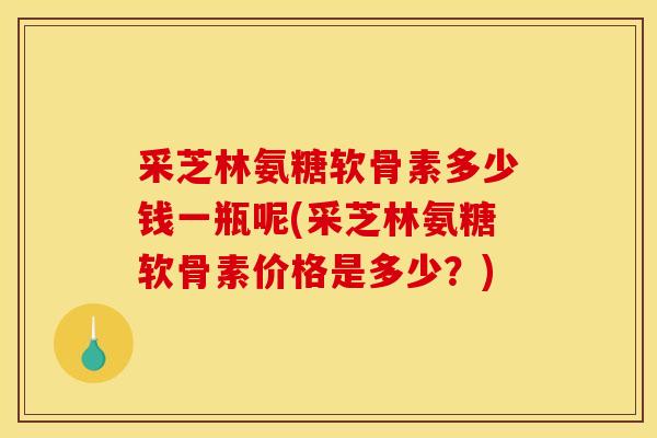 采芝林氨糖软骨素多少钱一瓶呢(采芝林氨糖软骨素价格是多少？)