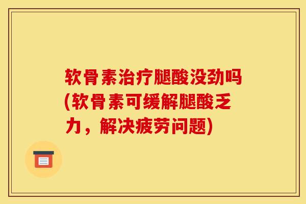软骨素治疗腿酸没劲吗(软骨素可缓解腿酸乏力，解决疲劳问题)-第1张图片-关节骑士