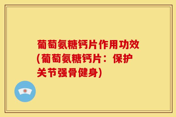 葡萄氨糖钙片作用功效(葡萄氨糖钙片：保护关节强骨健身)