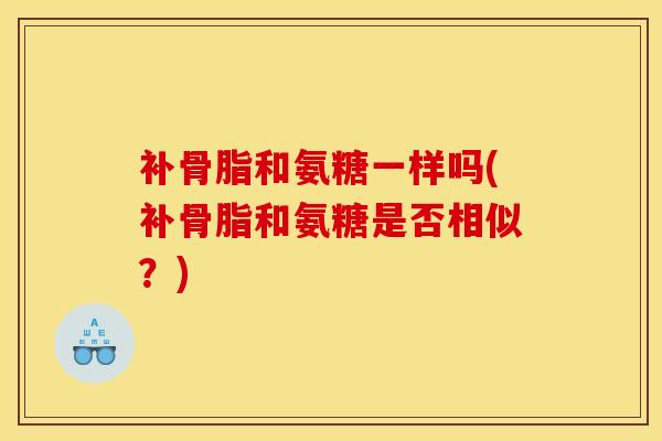 补骨脂和氨糖一样吗(补骨脂和氨糖是否相似？)