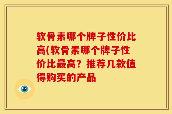 软骨素哪个牌子性价比高(软骨素哪个牌子性价比最高？推荐几款值得购买的产品