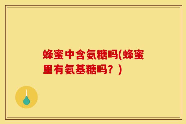 蜂蜜中含氨糖吗(蜂蜜里有氨基糖吗？)