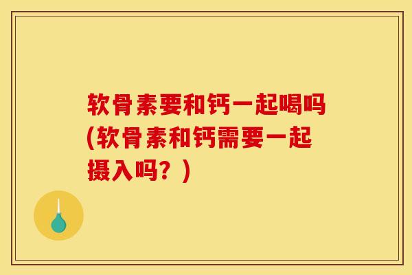 软骨素要和钙一起喝吗(软骨素和钙需要一起摄入吗？)