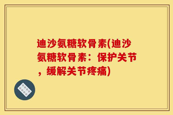 迪沙氨糖软骨素(迪沙氨糖软骨素：保护关节，缓解关节疼痛)