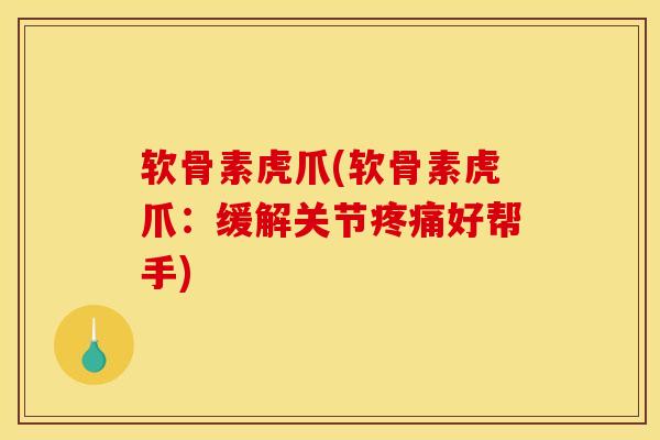 软骨素虎爪(软骨素虎爪：缓解关节疼痛好帮手)