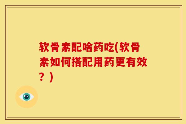 软骨素配啥药吃(软骨素如何搭配用药更有效？)