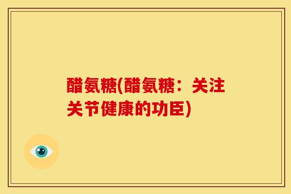 醋氨糖(醋氨糖：关注关节健康的功臣)