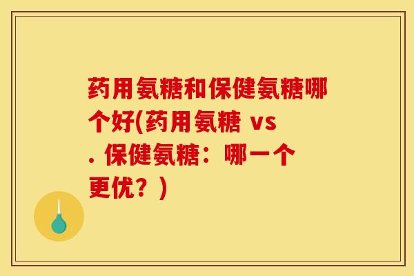 药用氨糖和保健氨糖哪个好(药用氨糖 vs. 保健氨糖：哪一个更优？)