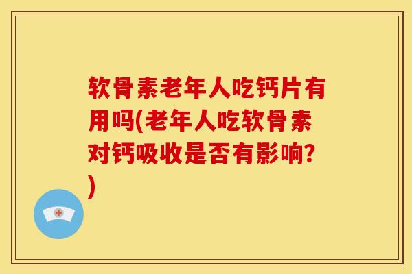 软骨素老年人吃钙片有用吗(老年人吃软骨素对钙吸收是否有影响？)
