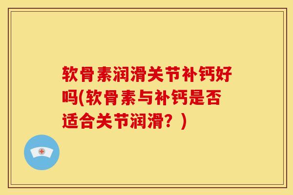 软骨素润滑关节补钙好吗(软骨素与补钙是否适合关节润滑？)