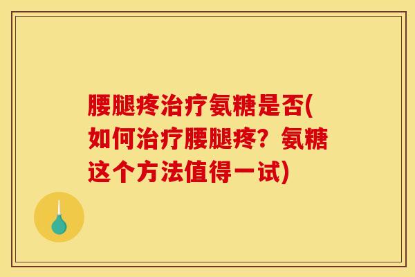 腰腿疼治疗氨糖是否(如何治疗腰腿疼？氨糖这个方法值得一试)
