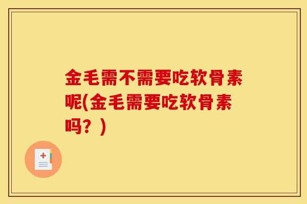 金毛需不需要吃软骨素呢(金毛需要吃软骨素吗？)