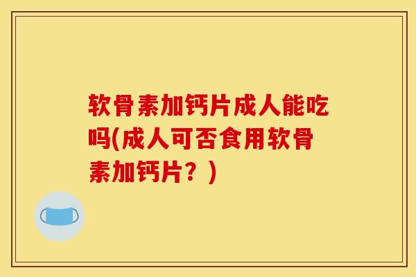 软骨素加钙片成人能吃吗(成人可否食用软骨素加钙片？)