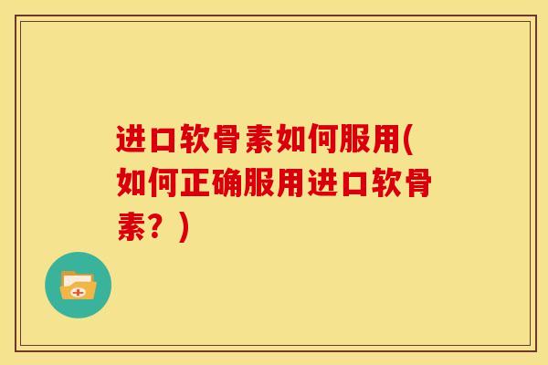 进口软骨素如何服用(如何正确服用进口软骨素？)