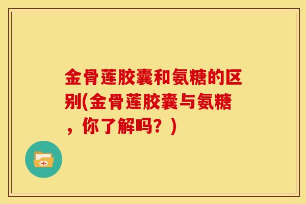 金骨莲胶囊和氨糖的区别(金骨莲胶囊与氨糖，你了解吗？)