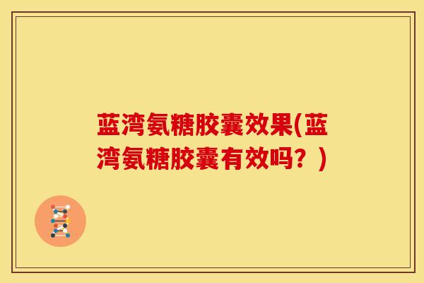蓝湾氨糖胶囊效果(蓝湾氨糖胶囊有效吗？)
