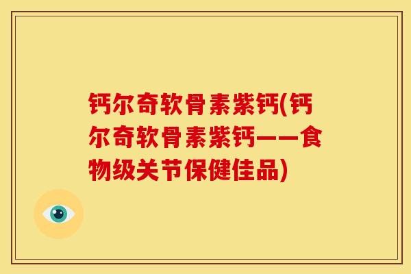 钙尔奇软骨素紫钙(钙尔奇软骨素紫钙——食物级关节保健佳品)