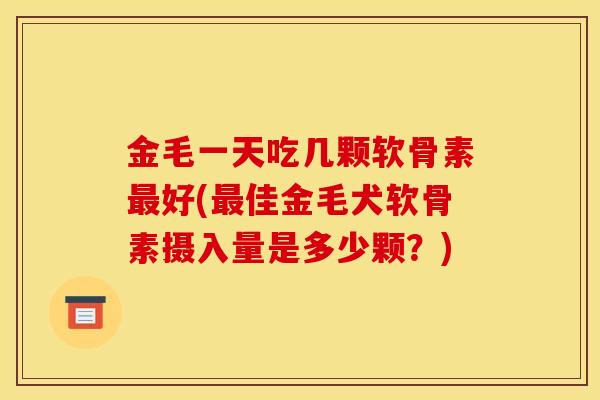 金毛一天吃几颗软骨素最好(最佳金毛犬软骨素摄入量是多少颗？)