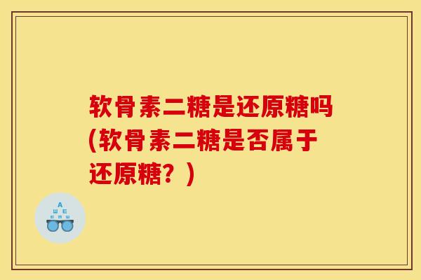软骨素二糖是还原糖吗(软骨素二糖是否属于还原糖？)