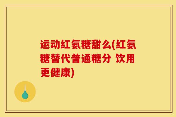 运动红氨糖甜么(红氨糖替代普通糖分 饮用更健康)