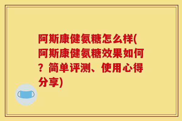 阿斯康健氨糖怎么样(阿斯康健氨糖效果如何？简单评测、使用心得分享)