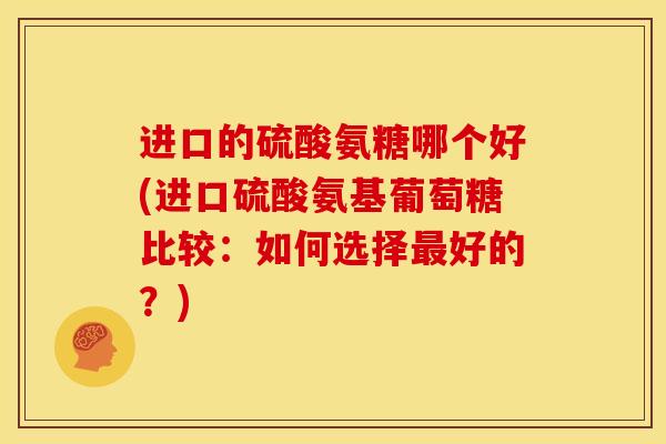 进口的硫酸氨糖哪个好(进口硫酸氨基葡萄糖比较：如何选择最好的？)