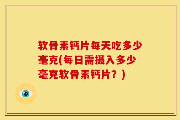 软骨素钙片每天吃多少毫克(每日需摄入多少毫克软骨素钙片？)
