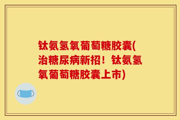 钛氨氢氧葡萄糖胶囊(治糖尿病新招！钛氨氢氧葡萄糖胶囊上市)