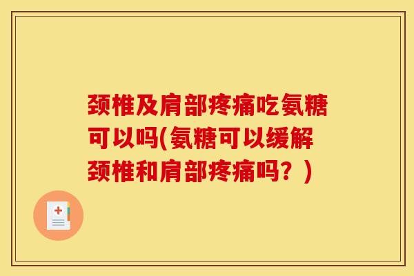颈椎及肩部疼痛吃氨糖可以吗(氨糖可以缓解颈椎和肩部疼痛吗？)