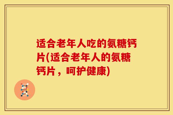 适合老年人吃的氨糖钙片(适合老年人的氨糖钙片，呵护健康)