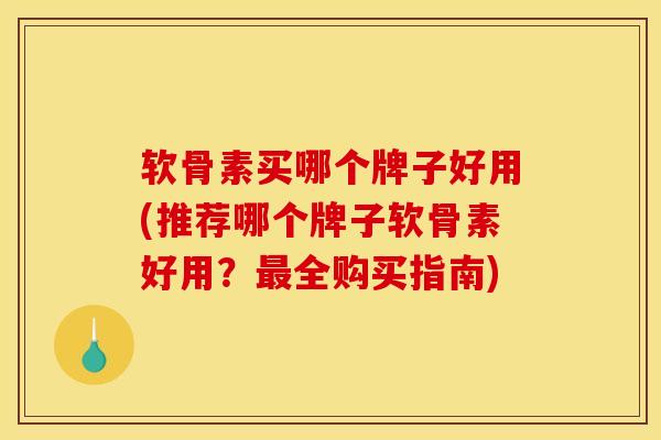 软骨素买哪个牌子好用(推荐哪个牌子软骨素好用？最全购买指南)