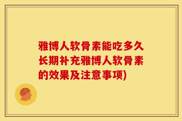雅博人软骨素能吃多久长期补充雅博人软骨素的效果及注意事项)